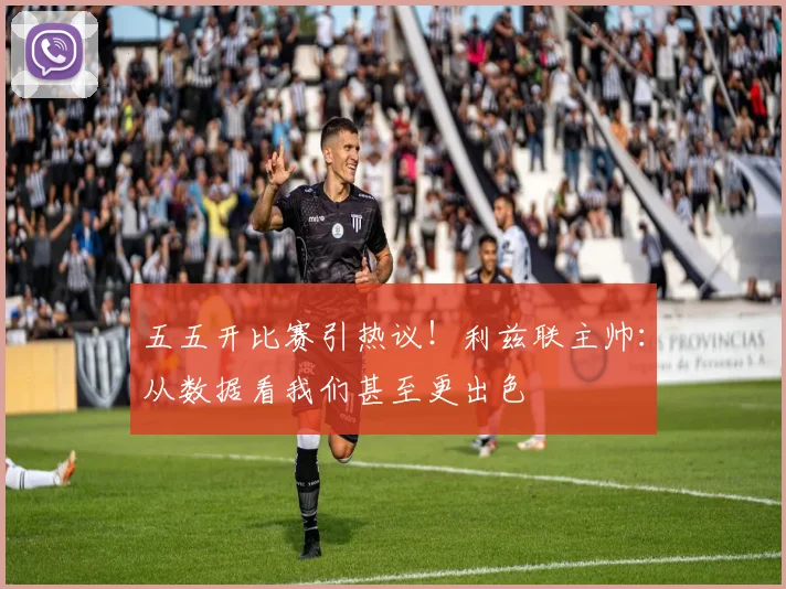 五五开比赛引热议!利兹联主帅:从数据看我们甚至更出色