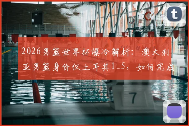 2026男篮世界杯爆冷解析：澳大利亚男篮身价仅土耳其1_5，如何完成以下克上的经典战术复盘