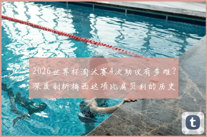 2026世界杯淘汰赛4次助攻有多难?深度剖析梅西这项比肩贝利的历史级成就