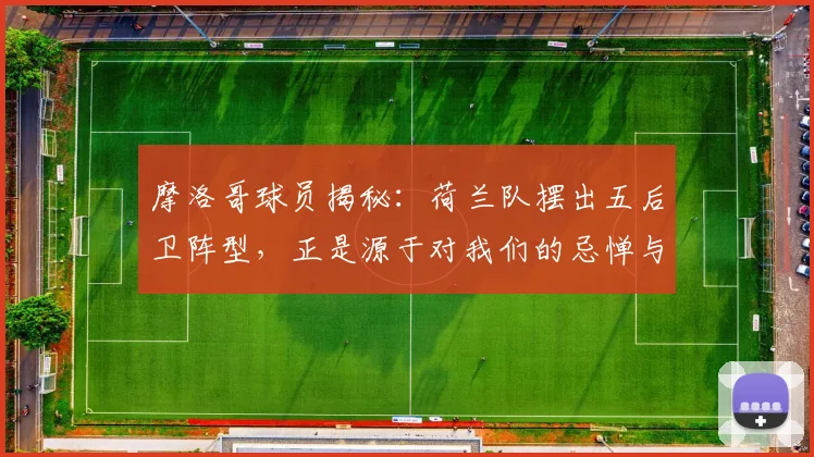 摩洛哥球员揭秘:荷兰队摆出五后卫阵型,正是源于对我们的忌惮与尊重