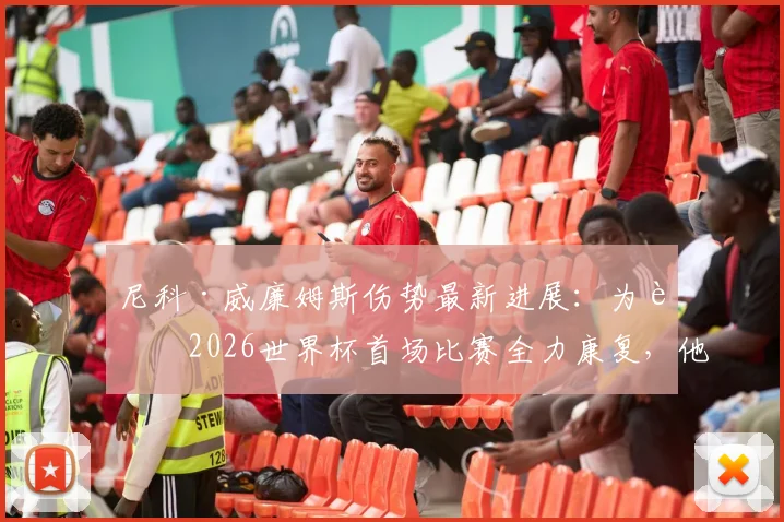 尼科·威廉姆斯伤势最新进展：为赶2026世界杯首场比赛全力康复，他想证明的究竟是什么？