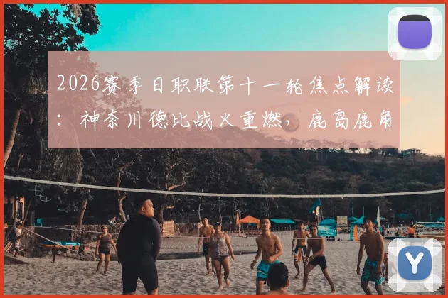 2026赛季日职联第十一轮焦点解读：神奈川德比战火重燃，鹿岛鹿角迎战浦和红钻前瞻与直播指南