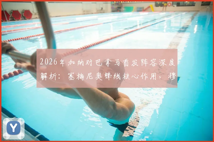 2026年加纳对巴拿马首发阵容深度解析：塞梅尼奥锋线核心作用，穆里略后防表现点评
