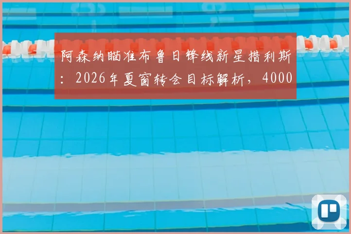 阿森纳瞄准布鲁日锋线新星措利斯：2026年夏窗转会目标解析，4000万欧元身价引关注
