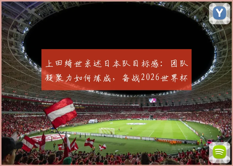 上田绮世亲述日本队目标感:团队凝聚力如何炼成,备战2026世界杯他这么说