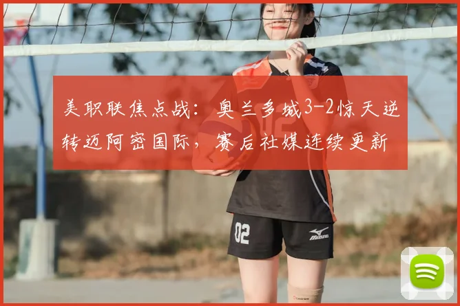 美职联焦点战:奥兰多城3-2惊天逆转迈阿密国际,赛后社媒连续更新引发巨大争议与球迷热议