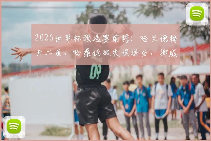 2026世界杯预选赛前瞻：哈兰德梅开二度，哈桑低级失误送分，挪威队如何2-1险胜伊拉克？