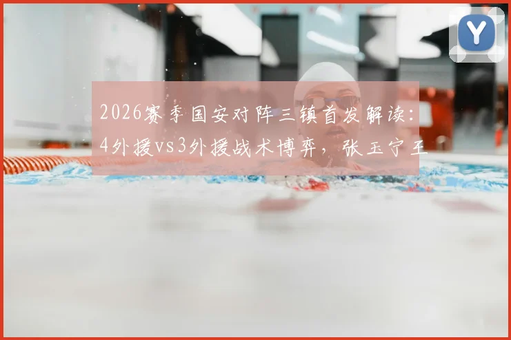 2026赛季国安对阵三镇首发解读:4外援vs3外援战术博弈,张玉宁王刚先发表现全分析