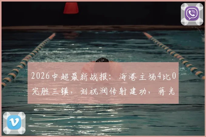 2026中超最新战报:海港主场4比0完胜三镇,刘祝润传射建功,蒋光太头球破门,武磊奥斯卡进球视频集锦