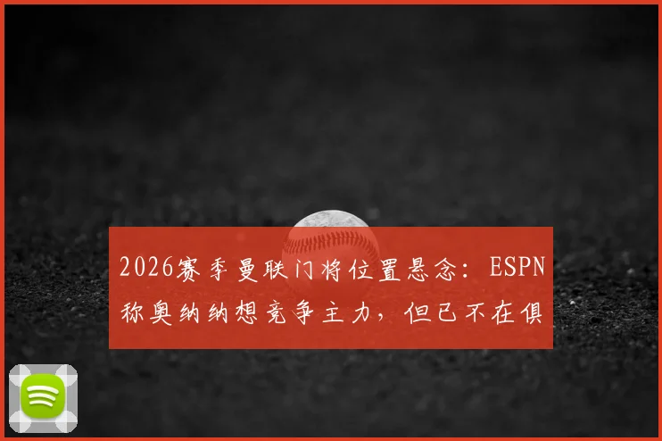 2026赛季曼联门将位置悬念：ESPN称奥纳纳想竞争主力，但已不在俱乐部未来计划内