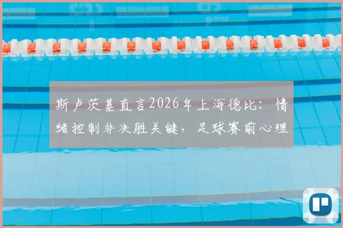 斯卢茨基直言2026年上海德比:情绪控制非决胜关键,足球赛前心理准备这样做更有效