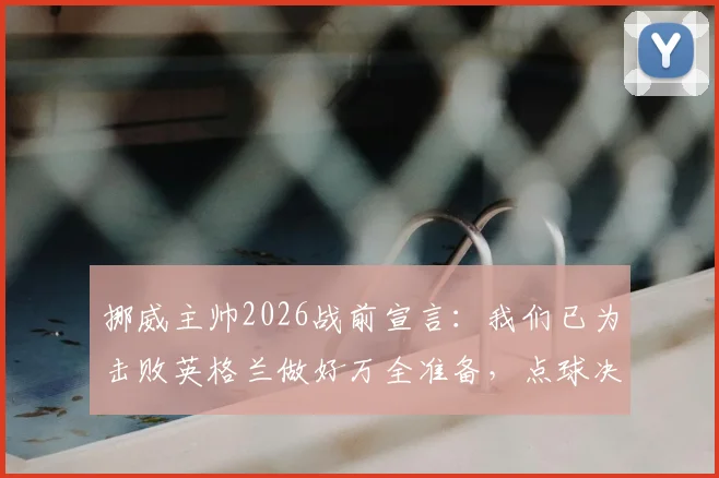 挪威主帅2026战前宣言：我们已为击败英格兰做好万全准备，点球决胜方案曝光